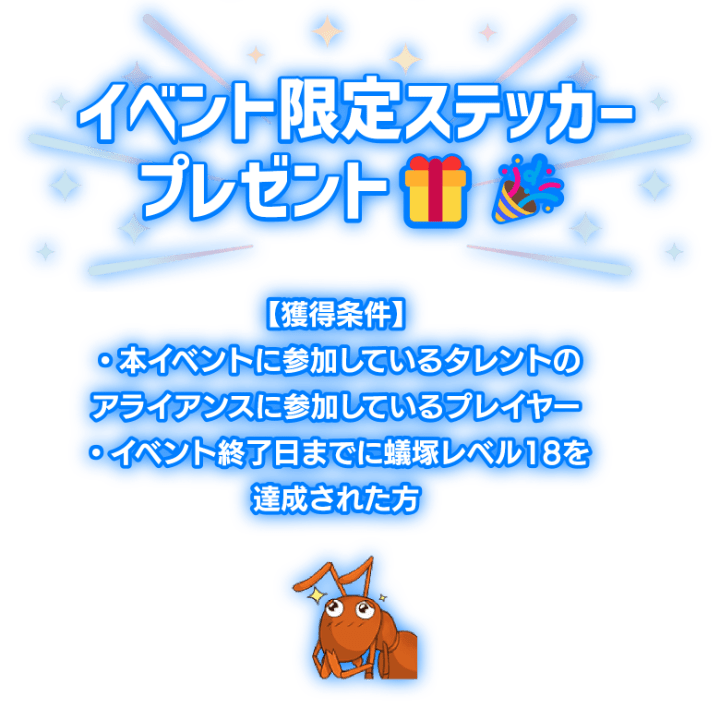「イベント限定ステッカープレゼント！」獲得条件は本イベントに参加しているプレイヤーかつ、イベント終了日までに蟻塚レベル18を達成された方。